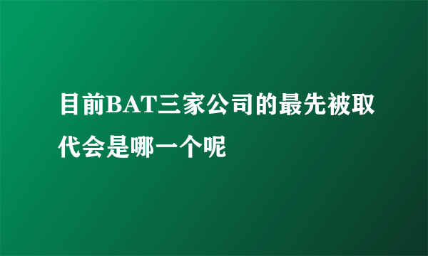 目前BAT三家公司的最先被取代会是哪一个呢