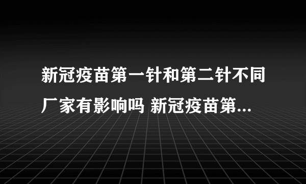 新冠疫苗第一针和第二针不同厂家有影响吗 新冠疫苗第一针和第二针可以混打吗