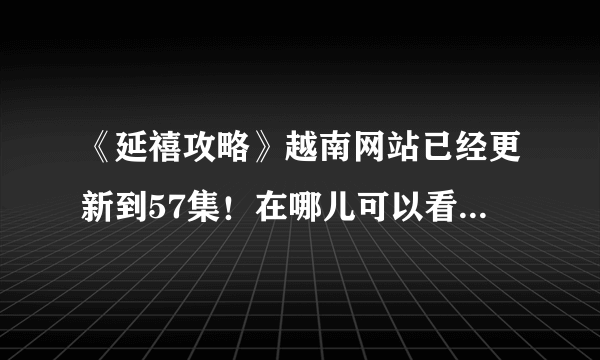 《延禧攻略》越南网站已经更新到57集！在哪儿可以看越南网站