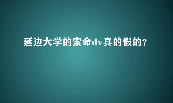 延边大学的索命dv真的假的？