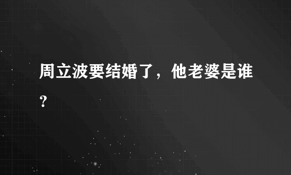 周立波要结婚了，他老婆是谁？