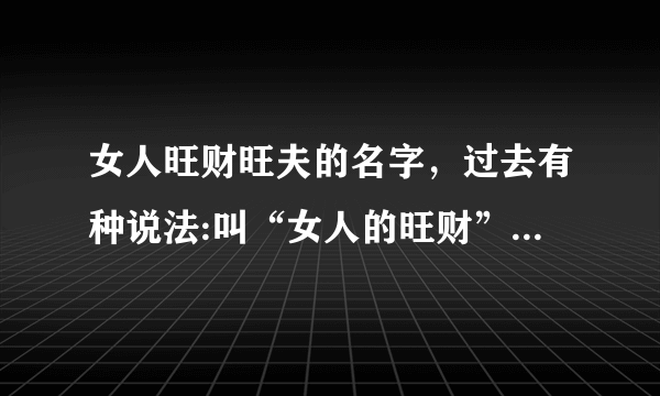 女人旺财旺夫的名字，过去有种说法:叫“女人的旺财”是什么？