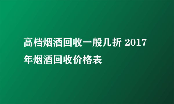 高档烟酒回收一般几折 2017年烟酒回收价格表