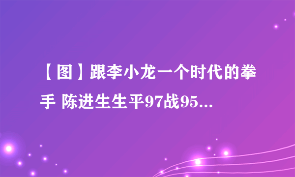 【图】跟李小龙一个时代的拳手 陈进生生平97战95次打死对手