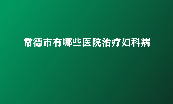 常德市有哪些医院治疗妇科病