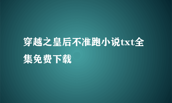 穿越之皇后不准跑小说txt全集免费下载