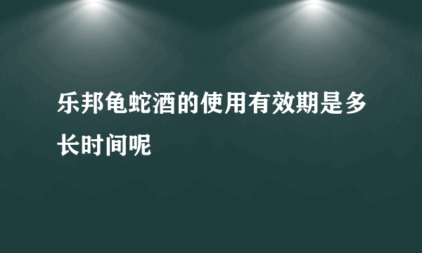 乐邦龟蛇酒的使用有效期是多长时间呢