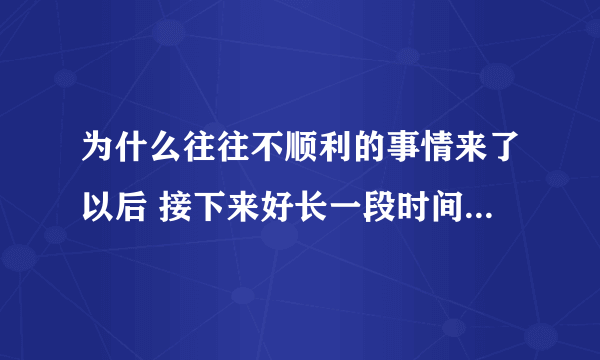 为什么往往不顺利的事情来了以后 接下来好长一段时间都各种不好