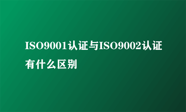 ISO9001认证与ISO9002认证有什么区别