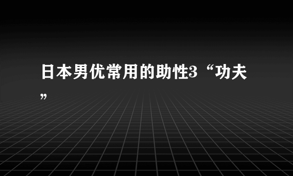 日本男优常用的助性3“功夫”