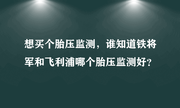 想买个胎压监测，谁知道铁将军和飞利浦哪个胎压监测好？