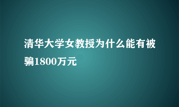 清华大学女教授为什么能有被骗1800万元