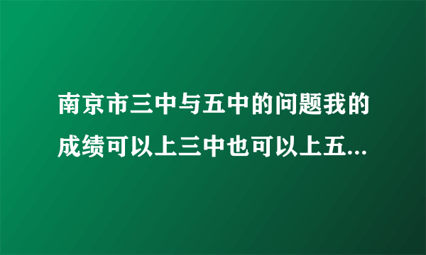 南京市三中与五中的问题我的成绩可以上三中也可以上五中,不过五中可以上实验班（就是比普通班稍微好一点的）,那现在我填志愿报