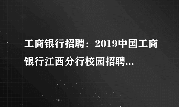 工商银行招聘：2019中国工商银行江西分行校园招聘170人公告