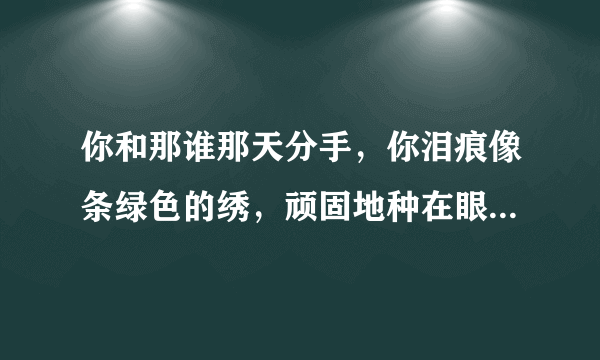 你和那谁那天分手，你泪痕像条绿色的绣，顽固地种在眼睛一角，直到永久抹不走，，