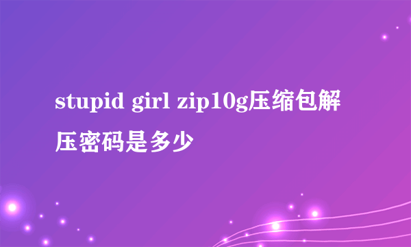 stupid girl zip10g压缩包解压密码是多少