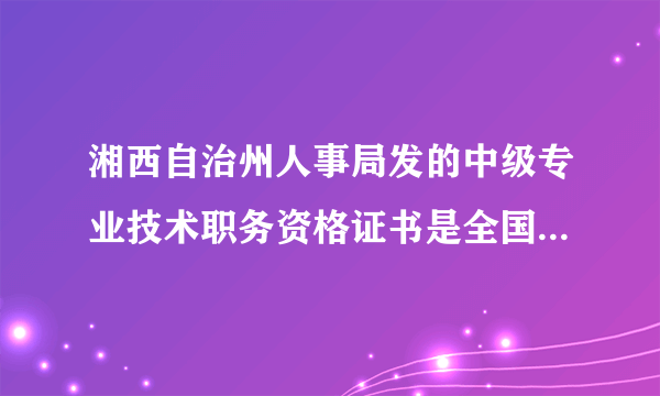 湘西自治州人事局发的中级专业技术职务资格证书是全国通用的吗