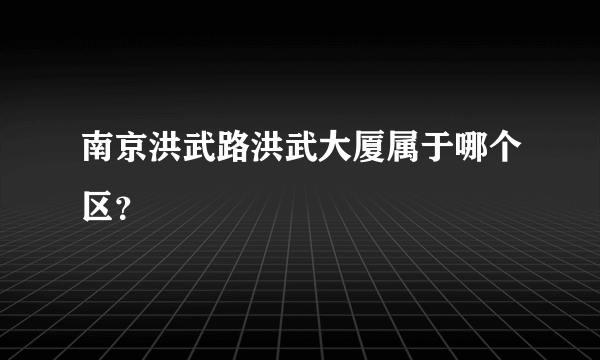 南京洪武路洪武大厦属于哪个区？