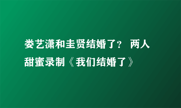 娄艺潇和圭贤结婚了？ 两人甜蜜录制《我们结婚了》