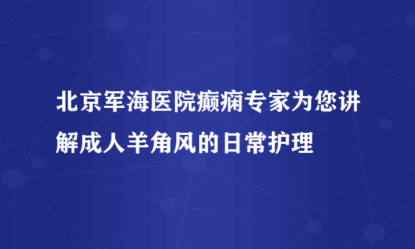 北京军海医院癫痫专家为您讲解成人羊角风的日常护理