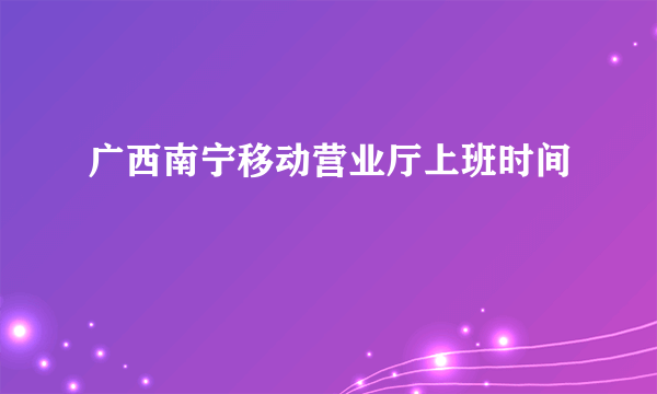 广西南宁移动营业厅上班时间