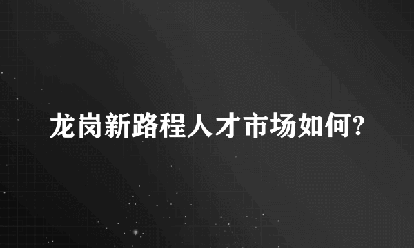 龙岗新路程人才市场如何?