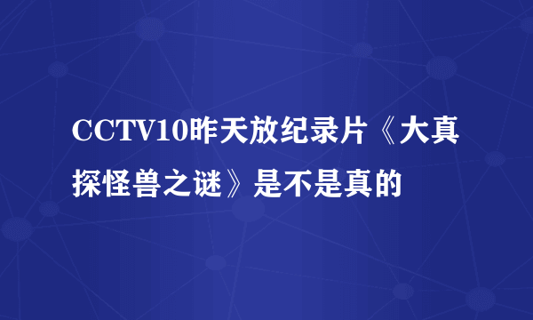 CCTV10昨天放纪录片《大真探怪兽之谜》是不是真的