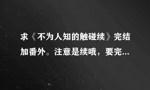 求《不为人知的触碰续》完结加番外。注意是续哦，要完整版的？