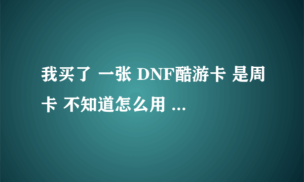 我买了 一张 DNF酷游卡 是周卡 不知道怎么用 ；帐号 有 密码没有的 可是 就是说 我的帐号没钱了是 怎么回