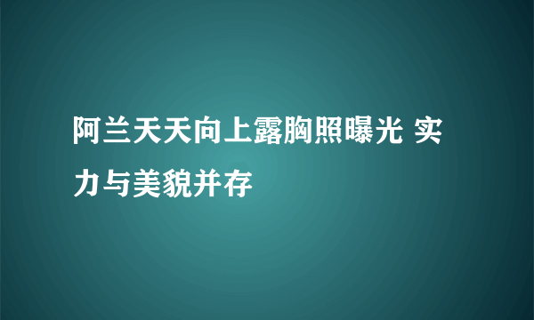 阿兰天天向上露胸照曝光 实力与美貌并存