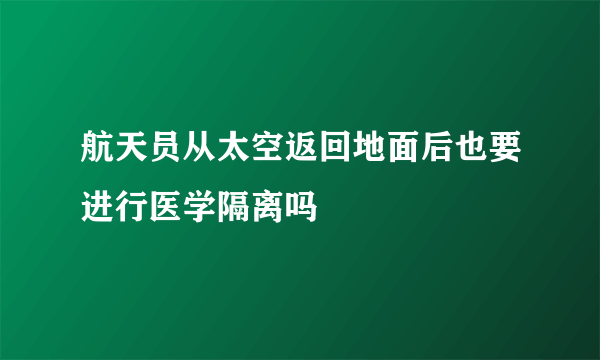 航天员从太空返回地面后也要进行医学隔离吗