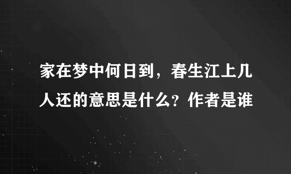 家在梦中何日到，春生江上几人还的意思是什么？作者是谁