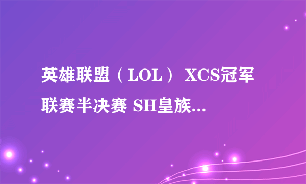 英雄联盟（LOL） XCS冠军联赛半决赛 SH皇族 vs KING 比赛视频