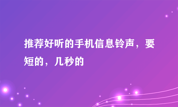 推荐好听的手机信息铃声，要短的，几秒的