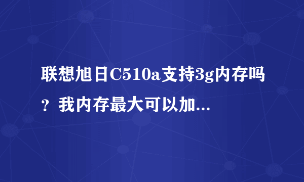 联想旭日C510a支持3g内存吗？我内存最大可以加到几g？