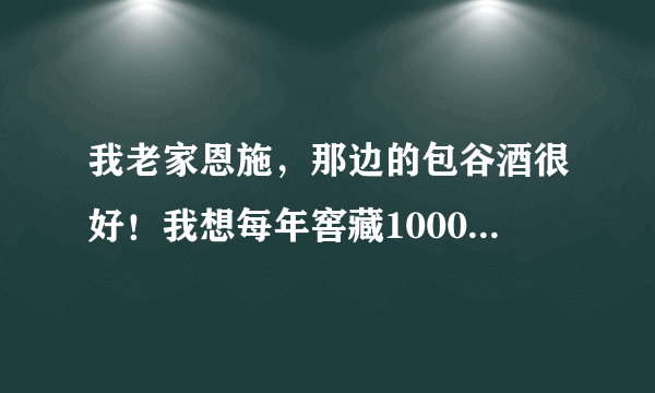 我老家恩施，那边的包谷酒很好！我想每年窖藏1000公斤包谷酒，如何窖藏，请教白酒专家！