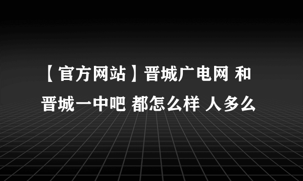 【官方网站】晋城广电网 和 晋城一中吧 都怎么样 人多么