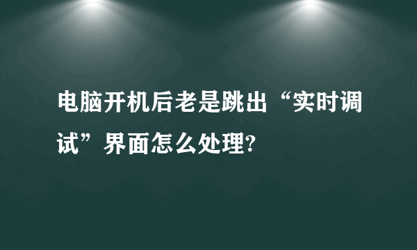 电脑开机后老是跳出“实时调试”界面怎么处理?