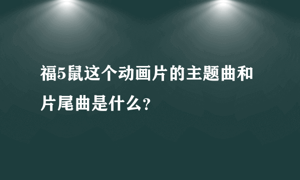 福5鼠这个动画片的主题曲和片尾曲是什么？