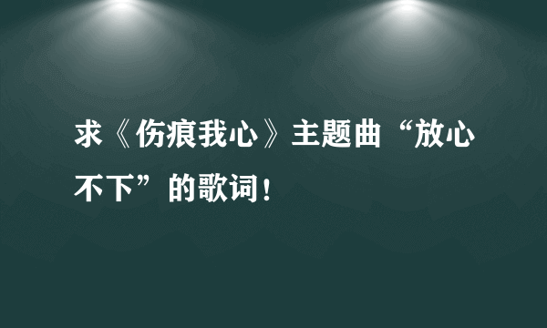 求《伤痕我心》主题曲“放心不下”的歌词！