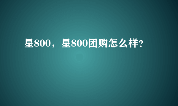 星800，星800团购怎么样？