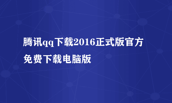 腾讯qq下载2016正式版官方免费下载电脑版