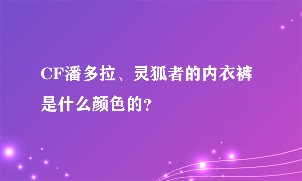 CF潘多拉、灵狐者的内衣裤是什么颜色的？