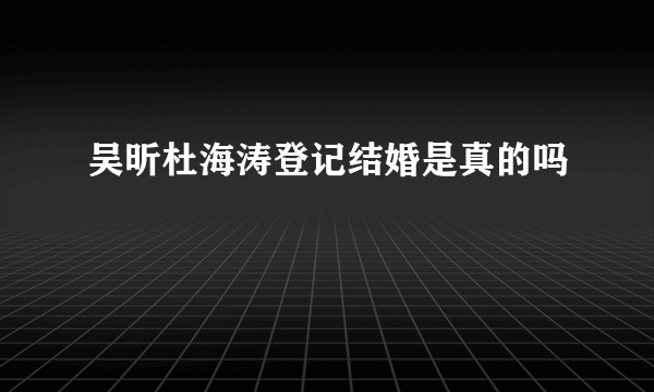 吴昕杜海涛登记结婚是真的吗