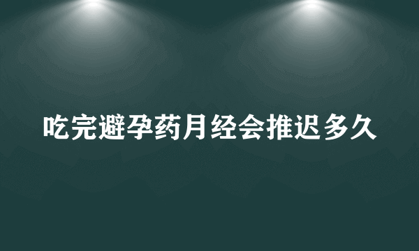 吃完避孕药月经会推迟多久