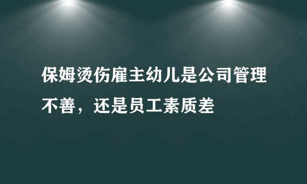 保姆烫伤雇主幼儿是公司管理不善，还是员工素质差