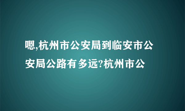 嗯,杭州市公安局到临安市公安局公路有多远?杭州市公