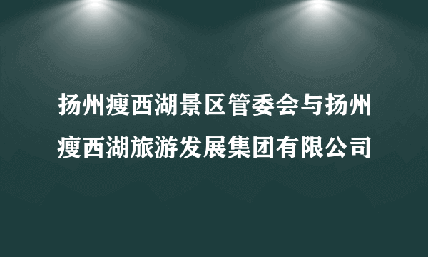 扬州瘦西湖景区管委会与扬州瘦西湖旅游发展集团有限公司