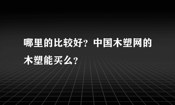 哪里的比较好？中国木塑网的木塑能买么？