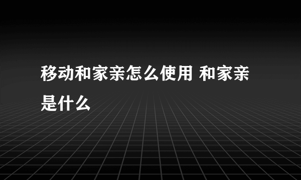 移动和家亲怎么使用 和家亲是什么